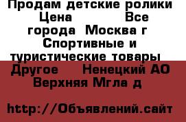 Продам детские ролики › Цена ­ 1 200 - Все города, Москва г. Спортивные и туристические товары » Другое   . Ненецкий АО,Верхняя Мгла д.